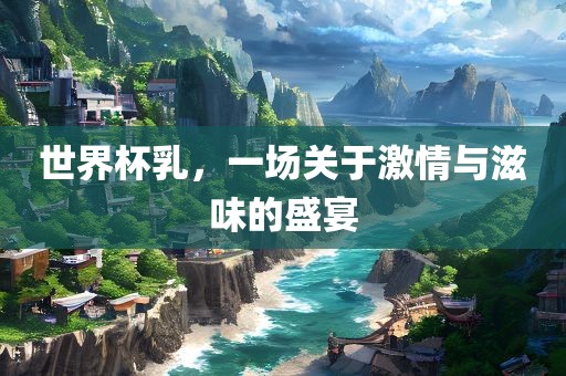 世界杯乳，一广西贺州市华昌新材料有限公司场关于激情与滋味的盛宴