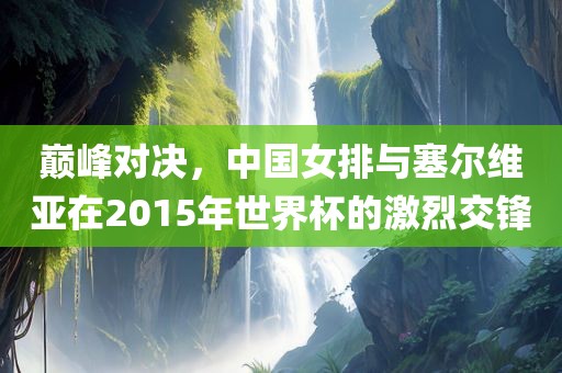 巅峰对决，中国女排与塞尔维亚在2015年世界杯的激烈交锋