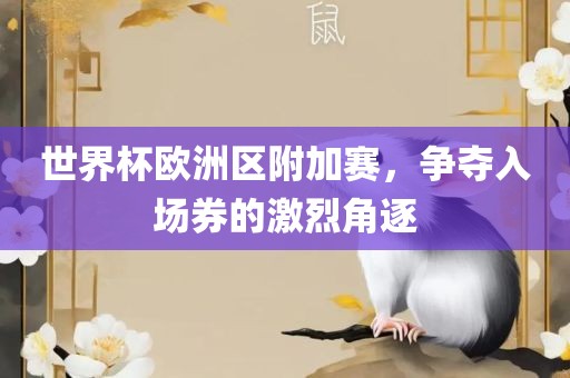 世界杯欧洲区附加赛，争夺入场券的激烈角逐广西贺州市华昌新材料有限公司