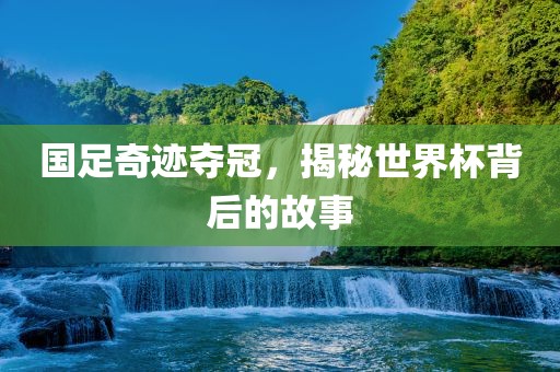 国足奇迹夺冠，揭秘世界杯背后的故事广西贺州市华昌新材料有限公司