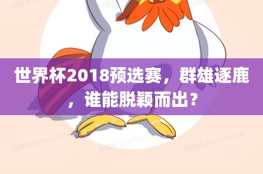 世界杯2018预选赛，群雄逐鹿，谁能脱颖而出？广西贺州市华昌新材料有限公司