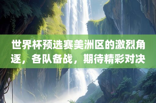 世界杯预选赛美洲区的激烈角逐，各队备战，期待精彩对决
