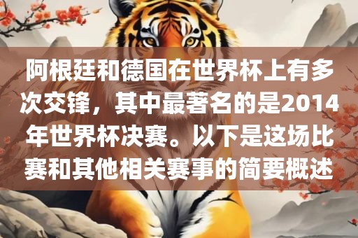 阿根廷和德国在世界杯上有多次交锋广西贺州市华昌新材料有限公司，其中最著名的是2014年世界杯决赛。以下是这场比赛和其他相关赛事的简要概述