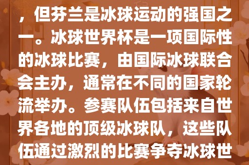 芬兰并没有举办过冰球世界杯，但芬兰是冰球运动的强国之一。冰球世界杯是一项国际性的冰球比赛，由国际冰球联合会主办，通常在不同的国家轮流举办。参赛队伍包括来自世界各地的顶级冰球队，这些队伍通过激烈的比赛争夺冰球世界杯的冠军头衔。