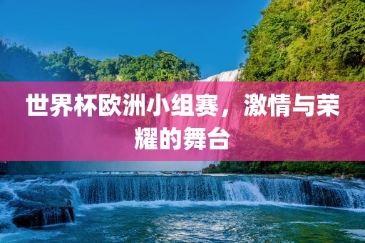 世界杯欧洲小组赛，激情与荣耀的舞台广西贺州市华昌新材料有限公司