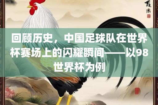 回顾历史，中国足球队在世界杯赛场上的闪耀瞬间——以98世界杯为例广西贺州市华昌新材料有限公司
