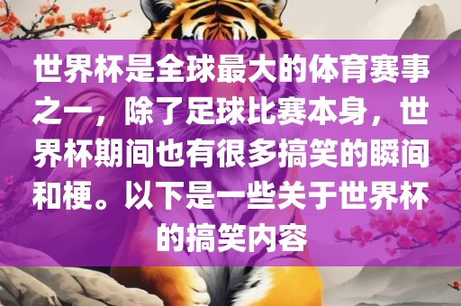 世界杯是全球最大的体育赛事之一，除了足球比赛本身，世界杯期间也有很多搞笑的瞬间和梗。以下是一些关于世界杯的搞笑内容