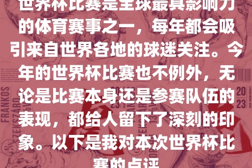 世界杯比赛是全球最具影响力的体育赛事之一，每年都会吸引来自世界各地的球迷关注。今年的世界杯比赛也不例外，无论是比赛本身还是参赛队伍的表现，都给人留下了深刻的印象。以下是我对本次世界杯比赛的点评