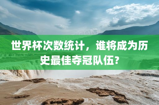 世界杯次数统计，谁将成为历史最佳夺冠队伍？广西贺州市华昌新材料有限公司