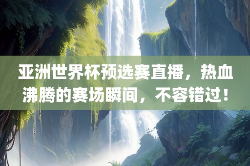 亚洲世界杯预选赛直播，热血沸腾的赛场瞬间，不容错过！广西贺州市华昌新材料有限公司