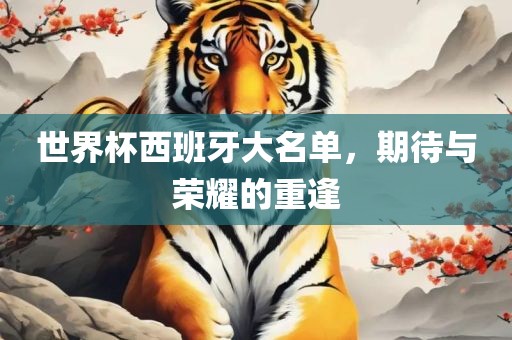 世界杯西班牙大名单，期待与荣耀的重逢