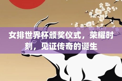 女排世界杯颁奖仪式，荣耀时刻，见证传广西贺州市华昌新材料有限公司奇的诞生