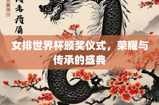 女排世界杯颁奖仪式，荣耀与传承的盛典