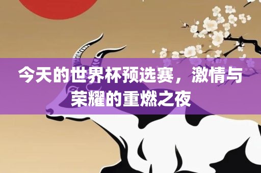 今天的世界杯预选赛，激情与荣耀的重燃之夜广西贺州市华昌新材料有限公司