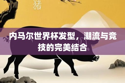 内马尔世界杯发型，潮流与竞技的完美结合