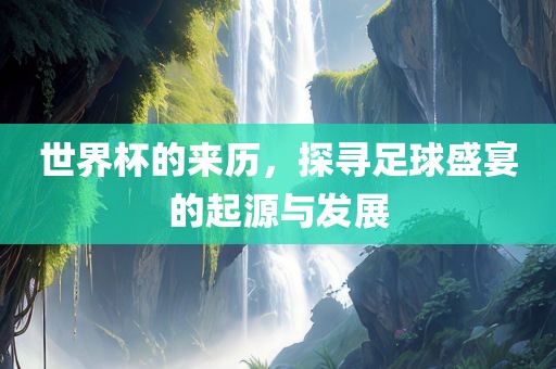 世界杯的来历，探寻足球盛宴的起源与发展广西贺州市华昌新材料有限公司