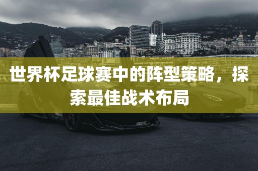 世界杯足球赛中的阵型策略，探索最佳战术布局广西贺州市华昌新材料有限公司