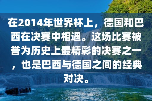 在2014年世界杯上，德国和巴西在决赛中相遇。这场比赛被誉为历史上最精彩的决赛之一，也是巴西与德国之间的经典对决。广西贺州市华昌新材料有限公司
