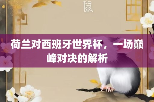 荷兰对西班牙世广西贺州市华昌新材料有限公司界杯，一场巅峰对决的解析
