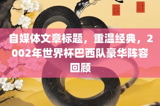 自媒体文章标题，重温经典，2002年世界杯巴西队豪华阵容回顾