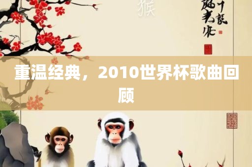 重温经典，2010世界杯歌曲回顾广西贺州市华昌新材料有限公司