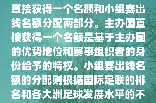 世界杯的名额分配包括主办国直接获得一个名额和小组赛出线名额分配两部分。主办国直接获得一个名额是基于主办国的优势地位和赛事组织者的身份给予的特权。小组赛出线名额的分配则根据国际足联的排名和各大洲足球发展水平的不同进行划分。具体分配如下
