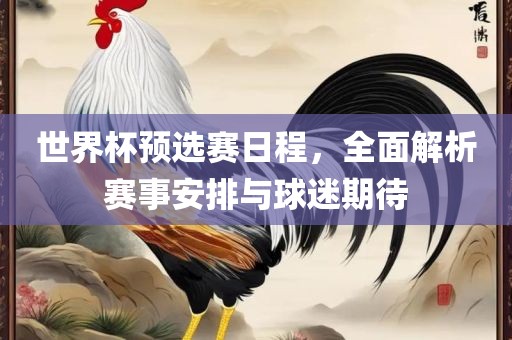 世界杯预选赛日程，全面解析赛事安排与球迷期待广西贺州市华昌新材料有限公司