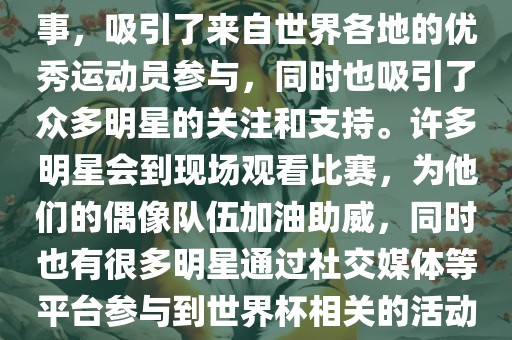 世界杯是一项全球性的体育赛事，吸引了来自世界各地的优秀运动员参与，同时也吸引了众多明星的关注和支持。许多明星会到现场观看比赛，为他们的偶像队伍加油助威，同时也有很多明星通过社交媒体等平台参与到世界杯相关的活动中。广西贺州市华昌新材料有限公司