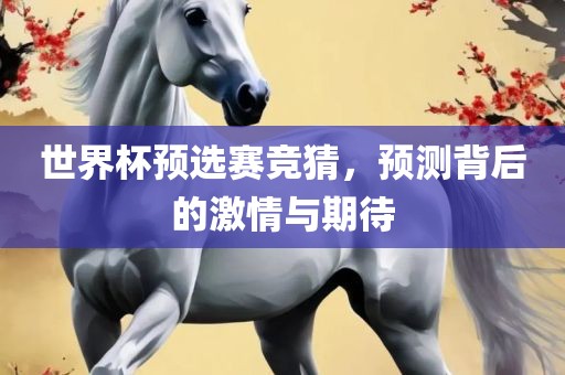 世界杯预选赛竞猜，预测背后的激情与期待广西贺州市华昌新材料有限公司