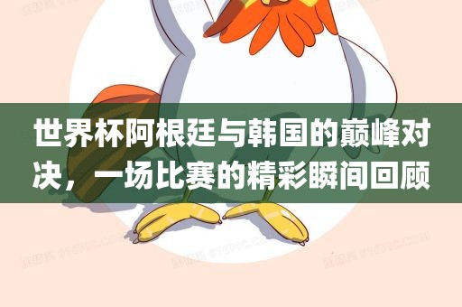 世界杯阿根廷与韩国的巅峰对决，一场比赛的精彩瞬间回顾广西贺州市华昌新材料有限公司