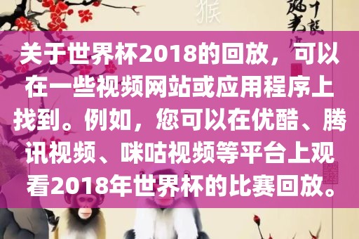 关于世界杯2018的回放，可以在一些视频网站或应用程序上找到。例如，您可以在优酷、腾讯视频、咪咕视频等平台上观看2018年世界杯的比赛回放。