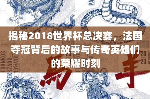 揭秘2018世界杯总决赛，法国夺冠背后的故事广西贺州市华昌新材料有限公司与传奇英雄们的荣耀时刻
