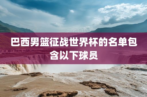 巴西男篮征战世界杯的名单包含以下球员