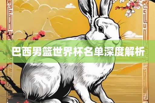 巴西男篮世界杯名单深度解析广西贺州市华昌新材料有限公司