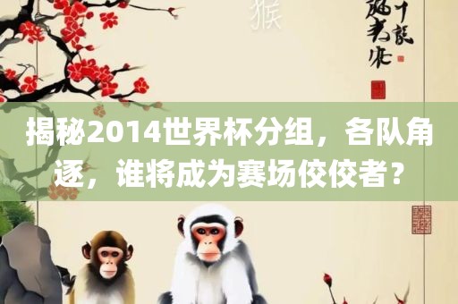 揭秘2014世界杯分组，各队角逐，谁将成为赛场佼佼者？