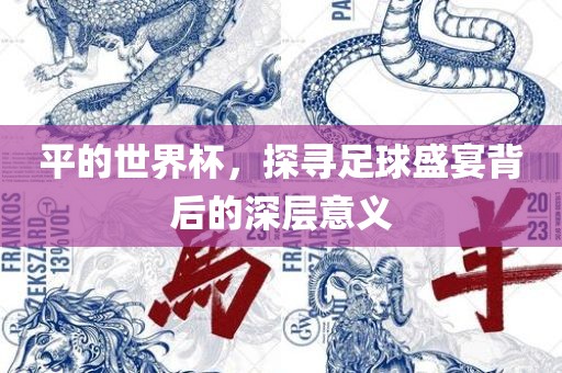 平的世界杯，探寻足球盛宴背后的广西贺州市华昌新材料有限公司深层意义
