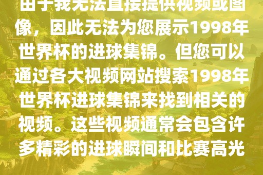 由于我无法直接提供视频或图像，因此无法为您展示1998年世界杯的进球集锦。但您可以通过各大视频网站搜索1998年世界杯进球集锦来找到相关的视频。这些视频通常会包含许多精彩的进球瞬间和比赛高光。广西贺州市华昌新材料有限公司