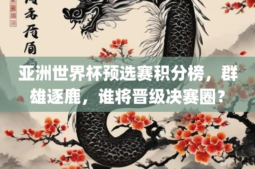 亚洲世界杯预选赛积分榜，群雄逐鹿，谁将晋级决赛圈？