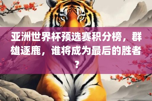 亚洲世界杯预选赛积分榜，群雄逐鹿，谁将成为最后的胜者？