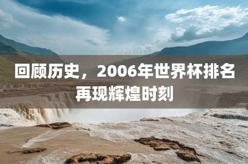 回顾历史，2006年世界杯排名再现辉煌时刻