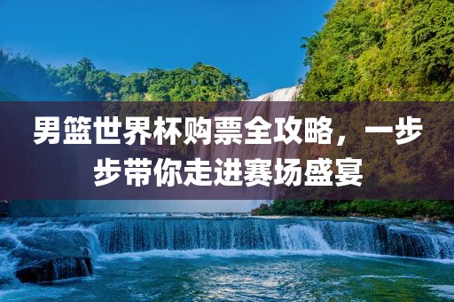 男篮世界杯购票全攻略，一步步带你走进赛场盛宴