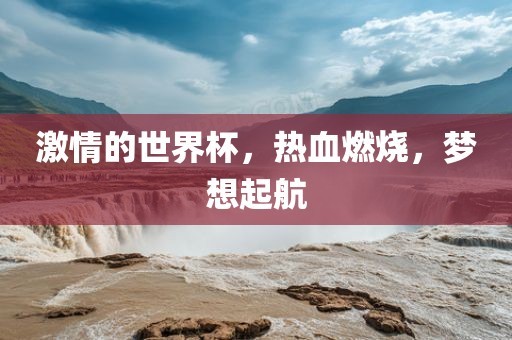 激情的世界杯，热血燃烧，梦想起航