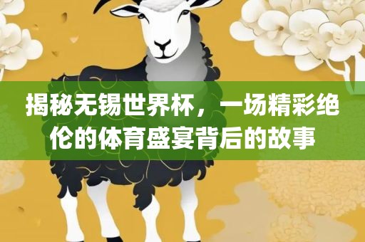 揭秘无锡世界杯，一场精彩绝伦的体育盛宴背后的故事广西贺州市华昌新材料有限公司