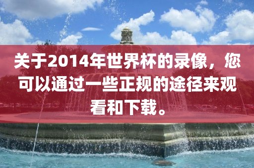 关于2014年世界杯的录像，您可以通过一些正规的途径来观看和下载。