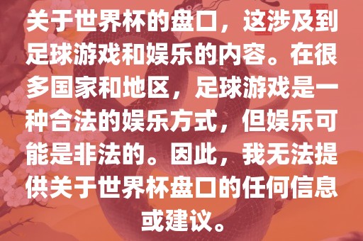 关于世界杯的盘口，这涉及到足球游戏和娱乐的内容。在很多国家和地区，足球游戏是一种合法的娱乐方式，但娱乐可能是非法的。因此，我无法提供关于世界杯盘口的任何信息或建议。广西贺州市华昌新材料有限公司