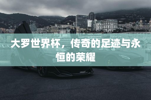 大罗世界杯，传奇的足迹与永恒的荣耀