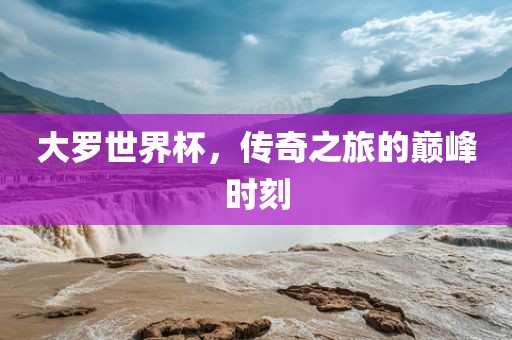 大罗世界杯，传奇之旅的巅峰时刻广西贺州市华昌新材料有限公司