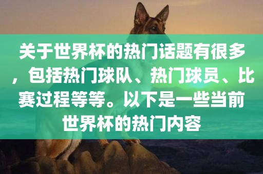 关于世界杯的热门话题有很多，包括热门球队、热门球员、比赛过程等等。以下是一些当前世界杯的热门内容