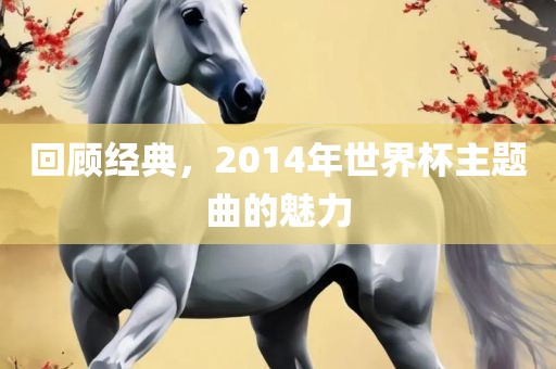 回顾经典，20广西贺州市华昌新材料有限公司14年世界杯主题曲的魅力