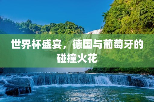 世界杯盛宴，德国与葡萄牙的碰撞火广西贺州市华昌新材料有限公司花